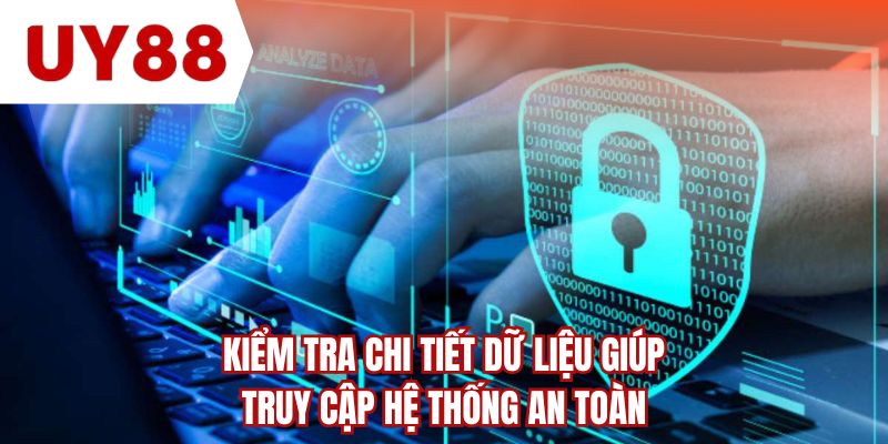 Kiểm tra chi tiết dữ liệu giúp truy cập hệ thống an toàn